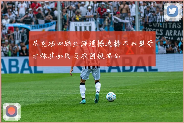 尼克杨回顾生涯遗憾选择不加盟奇才称其如同马戏团般混乱