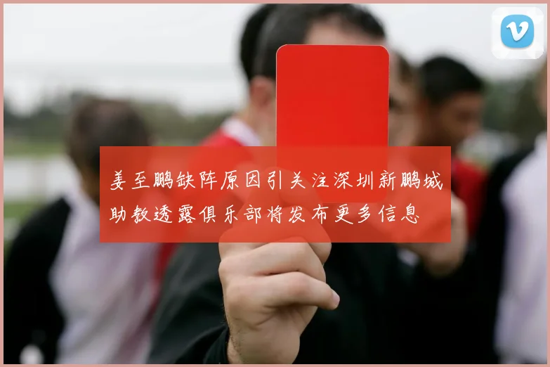 姜至鹏缺阵原因引关注深圳新鹏城助教透露俱乐部将发布更多信息